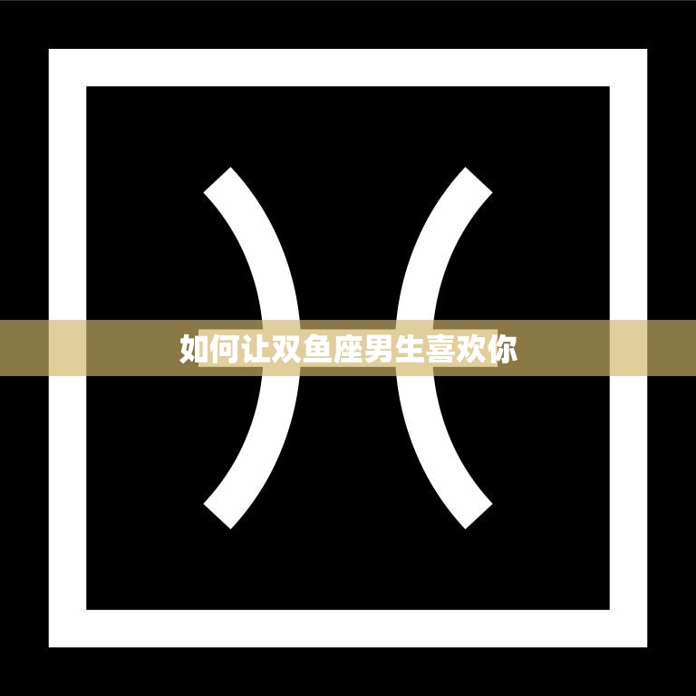 如何让双鱼座男生喜欢你(成功攻略)