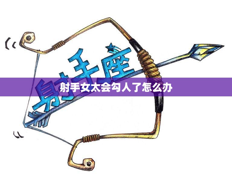 射手女太会勾人了怎么办(化解射手女的魅力让她只属于你)