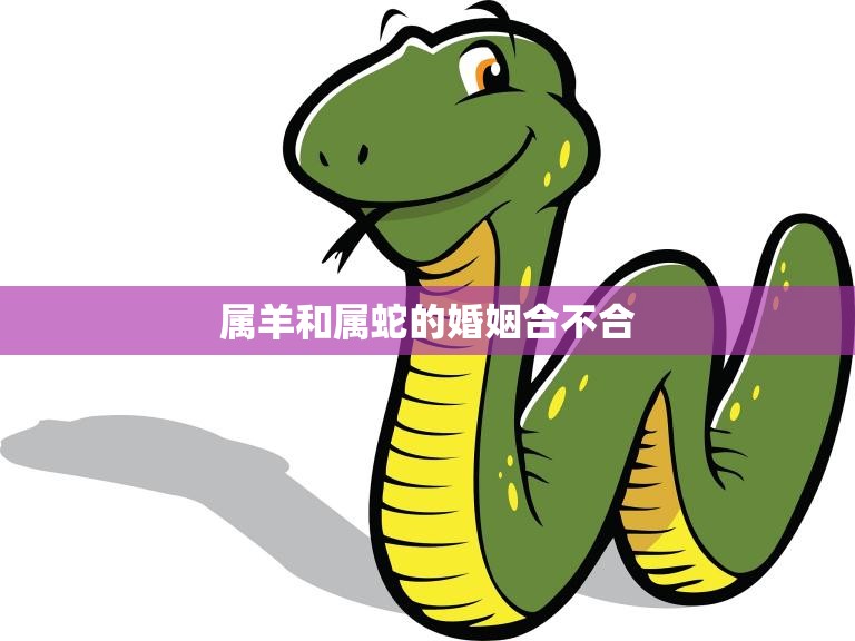属羊和属蛇的婚姻合不合(如何避免婚姻危机)