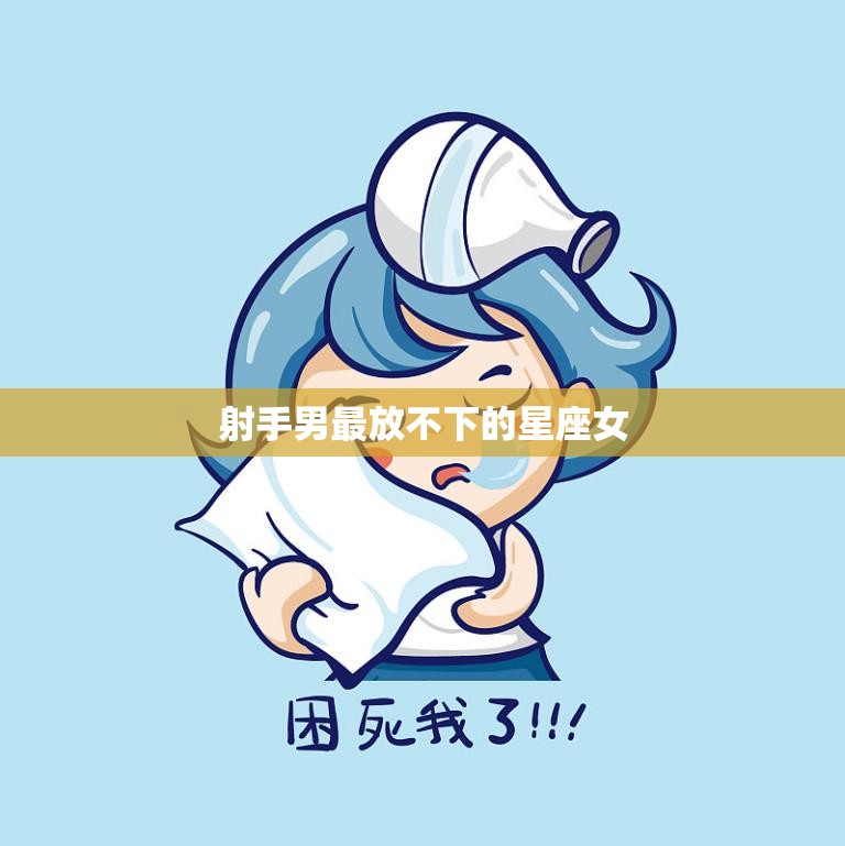 射手男最放不下的星座女(揭秘是哪个星座)