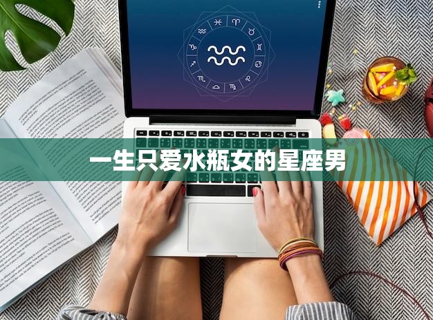 一生只爱水瓶女的星座男(为何如此执着)