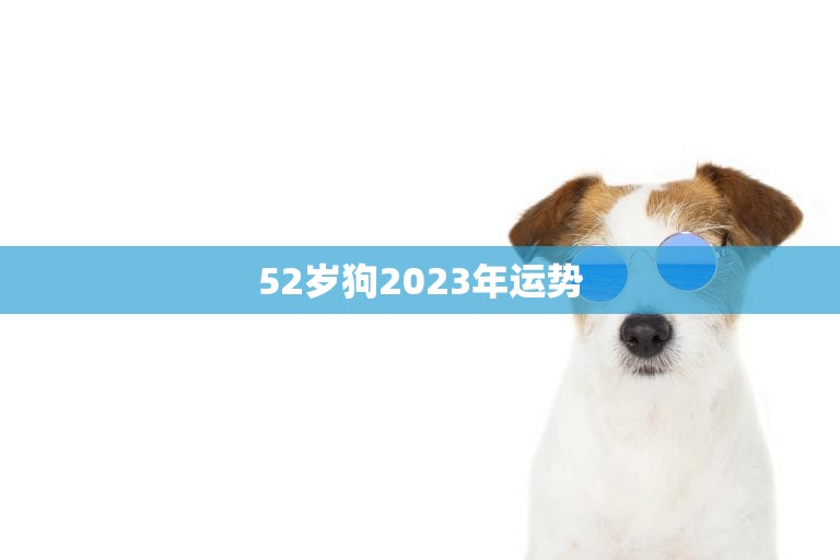52岁狗2023年运势(狗年大展宏图财运亨通)