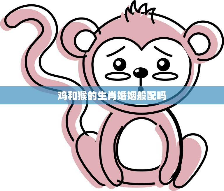鸡和猴的生肖婚姻般配吗(解析婚姻中的优劣势)