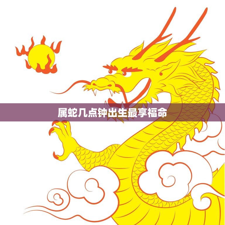 属蛇几点钟出生最享福命(探秘蛇年出生的最佳时刻)