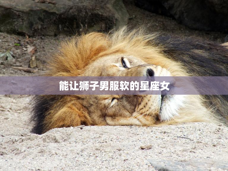 能让狮子男服软的星座女(如何征服狮子座男人)