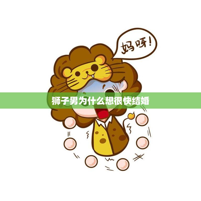 狮子男为什么想很快结婚(探究狮子座男性的婚姻观念)