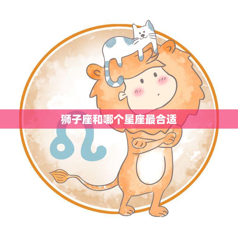 狮子座和哪个星座最合适(完美星座配对指南)