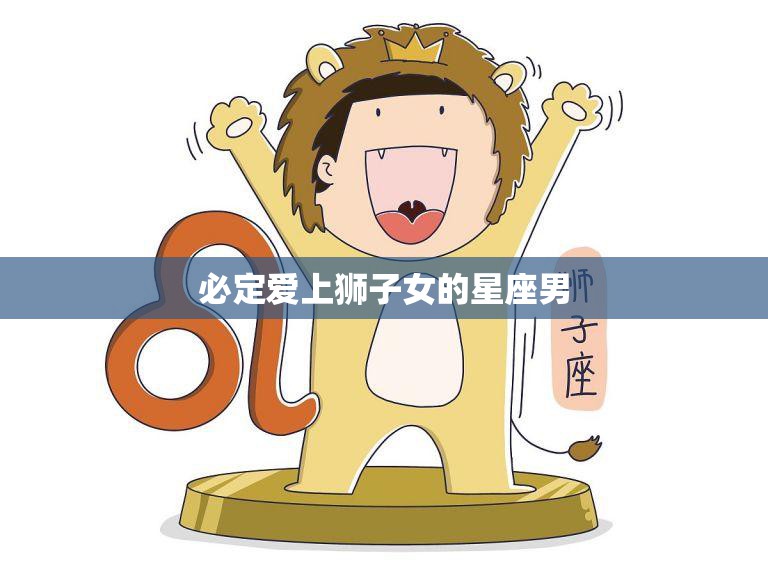 必定爱上狮子女的星座男(狮子女的魅力无法抗拒)
