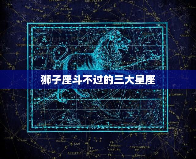 狮子座斗不过的三大星座(谁是真正的王者)