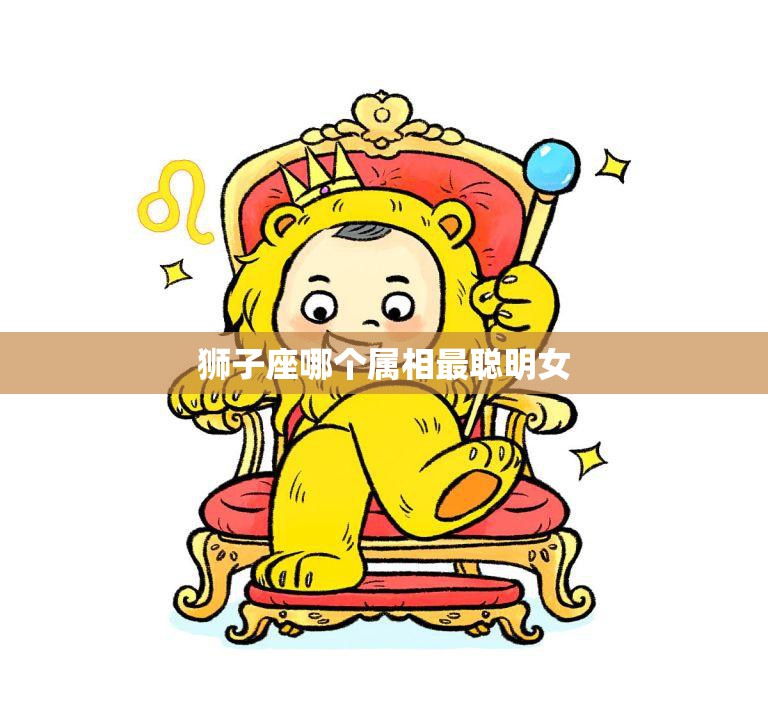 狮子座哪个属相最聪明女(揭秘狮子座女性智商排行榜)
