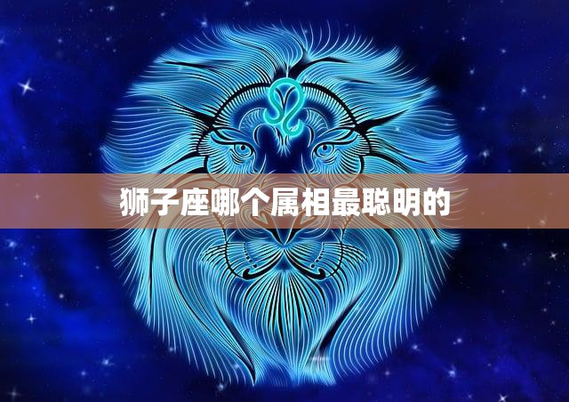 狮子座哪个属相最聪明的(揭晓星座学家解密)