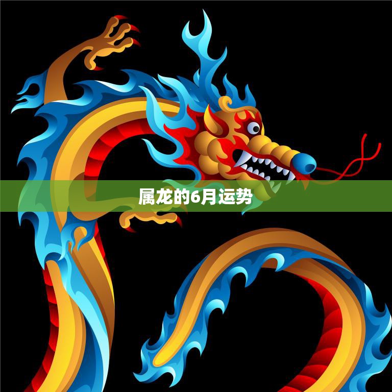 属龙的6月运势(好坏参半需谨慎应对)