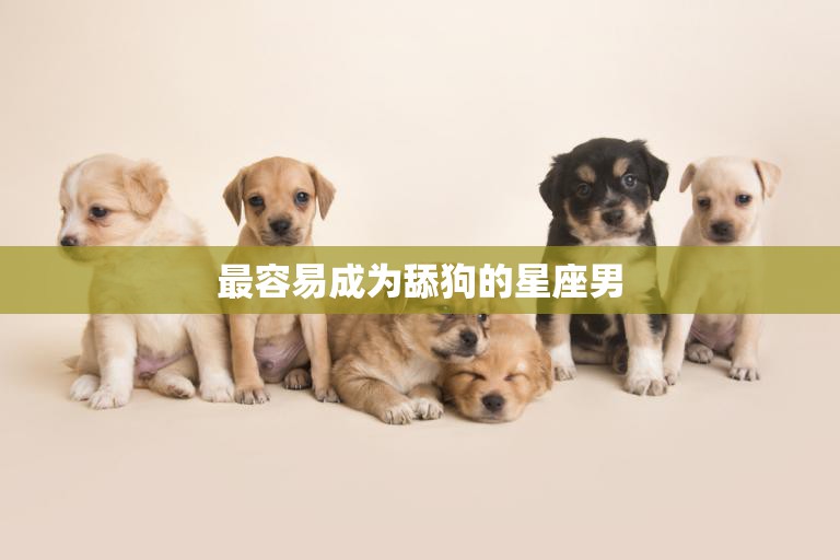 最容易成为舔狗的星座男(排行榜)