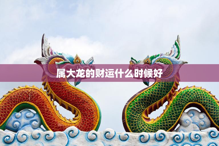 属大龙的财运什么时候好(解析龙年财运大旺但需要注意这些细节)