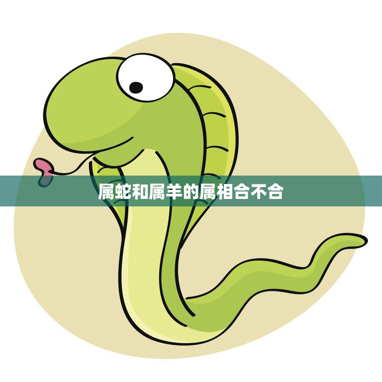 属蛇和属羊的属相合不合(你们真的不合适吗)