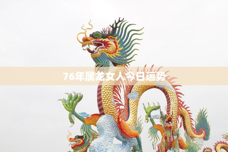 76年属龙女人今日运势(财运亨通事业顺利感情甜蜜)