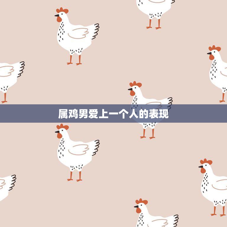 属鸡男爱上一个人的表现(如何看出他的心思)