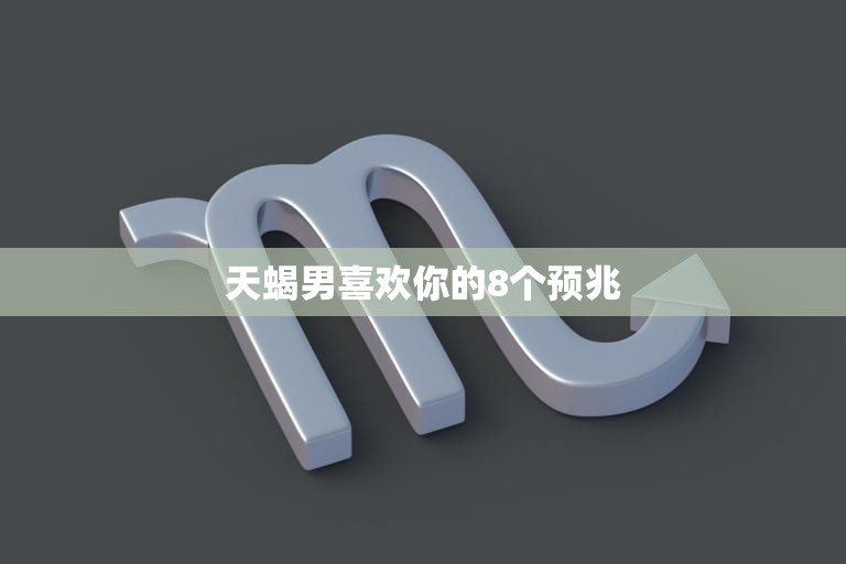 天蝎男喜欢你的8个预兆(如何看出他对你有意思)