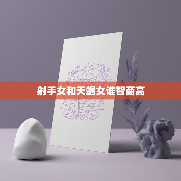 射手女和天蝎女谁智商高(智商大PK谁更聪明)