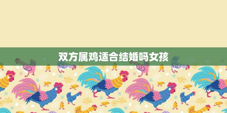 双方属鸡适合结婚吗女孩(解析属鸡人的婚姻运势)