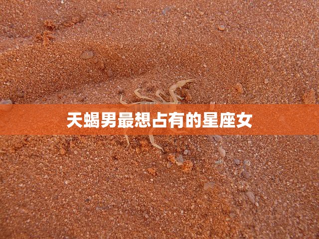 天蝎男最想占有的星座女(揭秘他们的心仪对象是哪个星座)