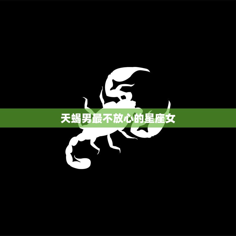 天蝎男最不放心的星座女(你是否是他们的心头大患)
