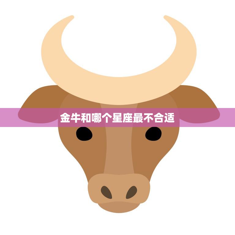 金牛和哪个星座最不合适(揭秘这个星座与金牛最不搭)