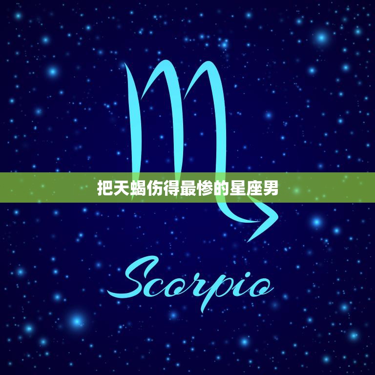 把天蝎伤得最惨的星座男(揭秘他们的共同特点是什么)