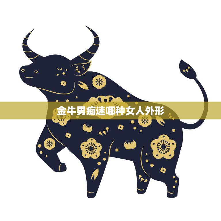 金牛男痴迷哪种女人外形(揭秘金牛男心中的完美女神长啥样)