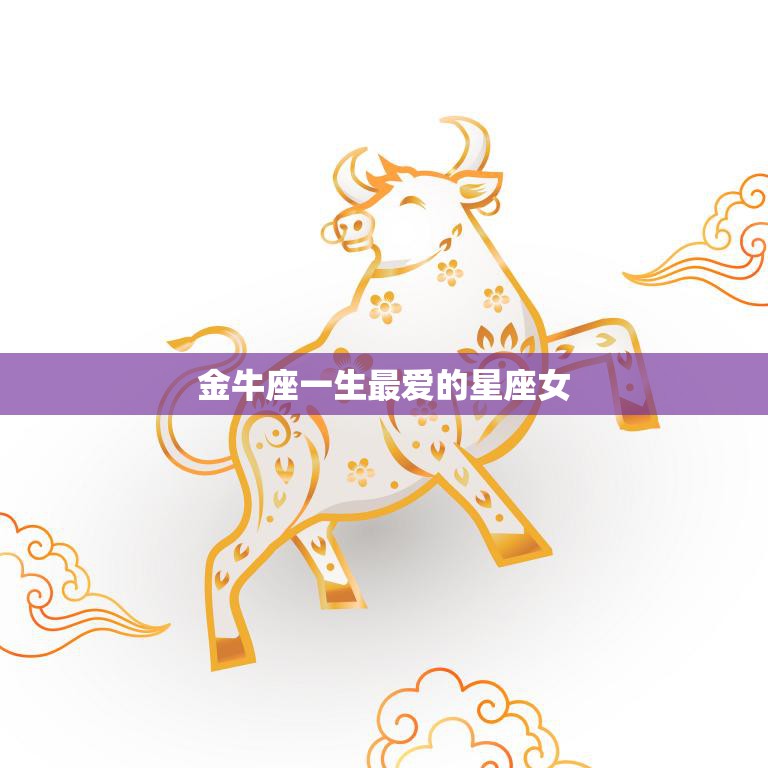 金牛座一生最爱的星座女(揭秘谁是他们的最爱)