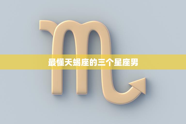 最懂天蝎座的三个星座男(揭秘他们的共性是什么)