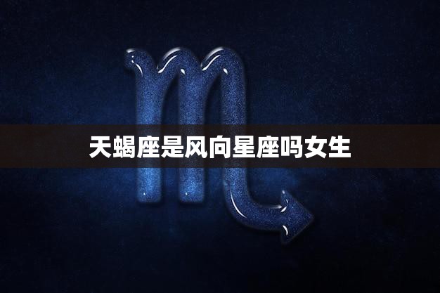 天蝎座是风向星座吗女生(解密天蝎座的性格特点和爱情观)