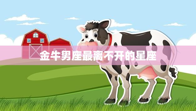 金牛男座最离不开的星座(是哪个)