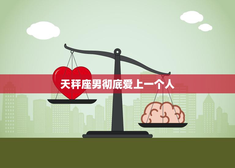 天秤座男彻底爱上一个人(如何表现出真正的爱意)