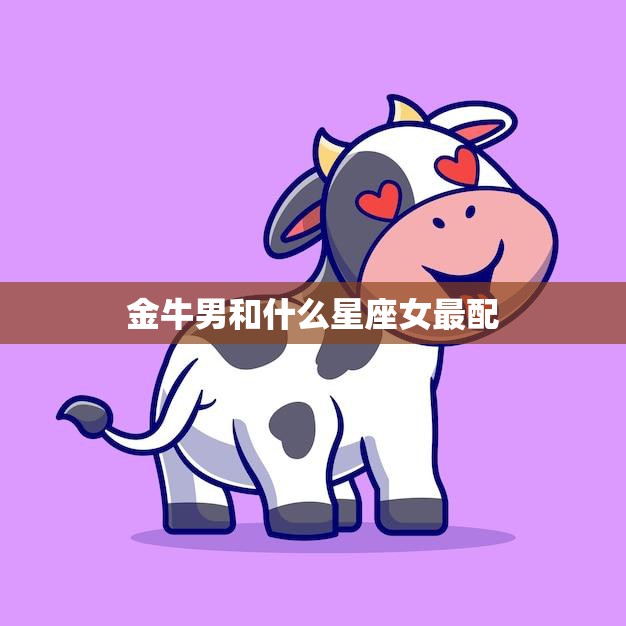 金牛男和什么星座女最配(星座大揭秘最佳配对女生是TA)