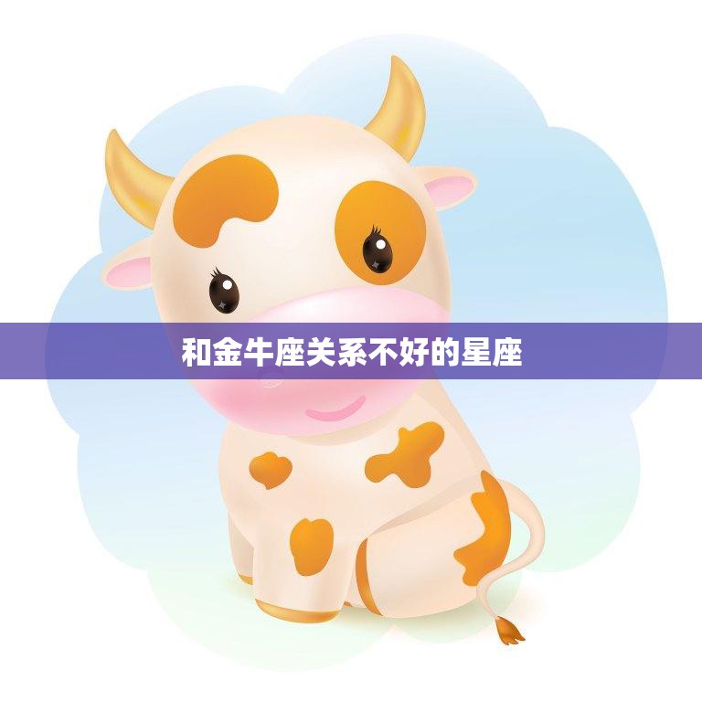 和金牛座关系不好的星座(排行榜星座冲突大揭秘)