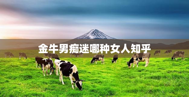 金牛男痴迷哪种女人知乎(揭秘金牛男心中完美女神的特质)
