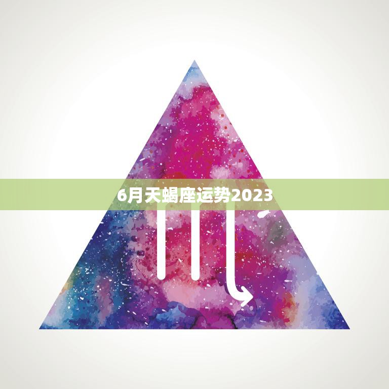 6月天蝎座运势2023(事业上有突破感情生活渐入佳境)