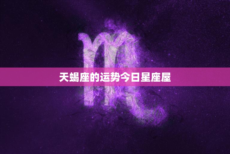 天蝎座的运势今日星座屋(财运亨情顺利)