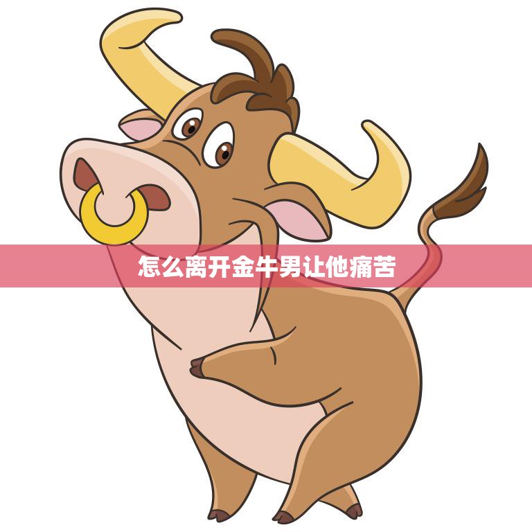 怎么离开金牛男让他痛苦(狠心分手让他后悔莫及)