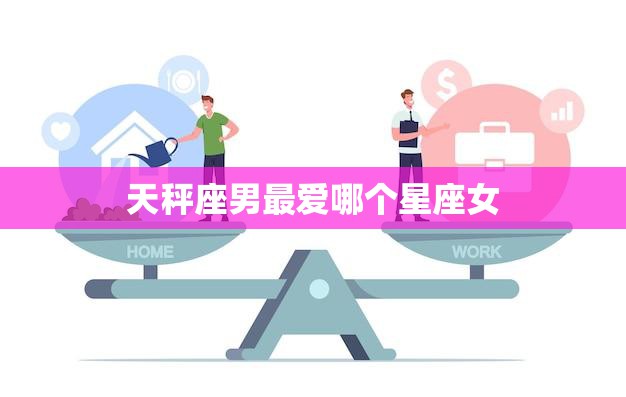 天秤座男最爱哪个星座女(星座配对大揭秘)