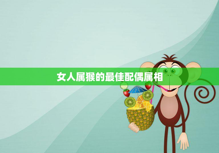 女人属猴的最佳配偶属相(揭秘哪些属相最适合)
