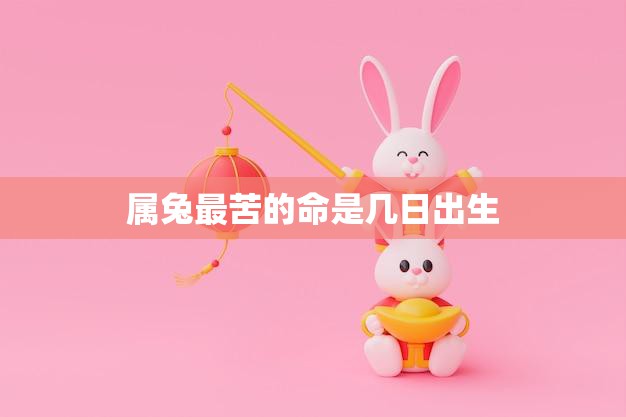 属兔最苦的命是几日出生(如何化解命运的不利影响)