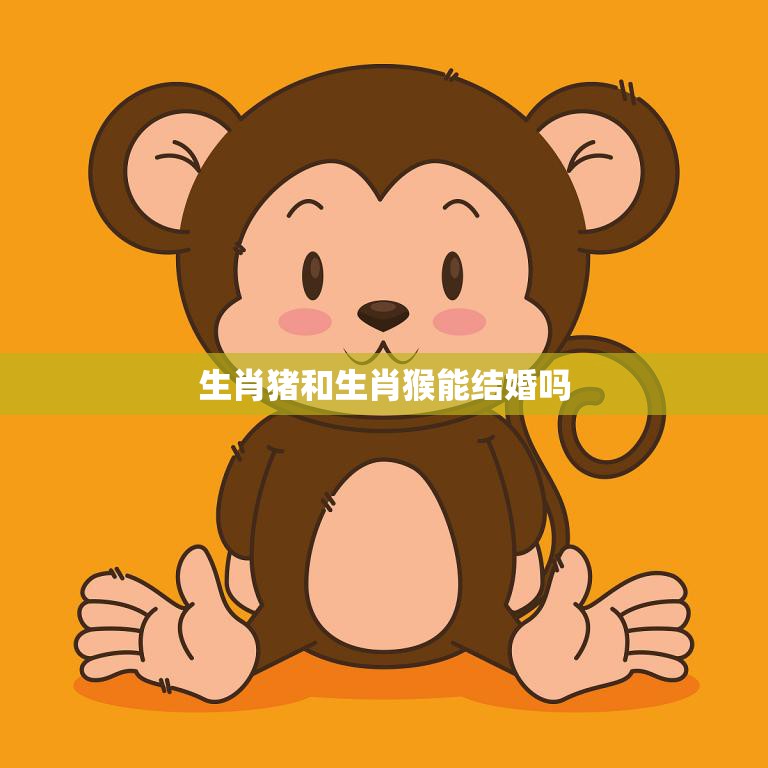 生肖猪和生肖猴能结婚吗(解析十二生肖的婚姻配对)