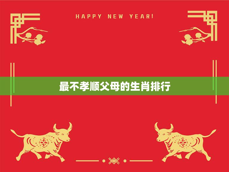 最不孝顺父母的生肖排行(哪些生肖排名靠前)