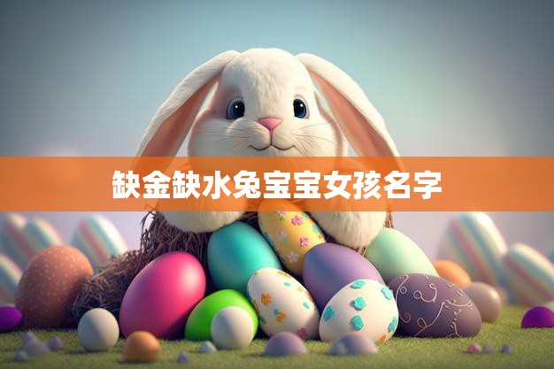 缺金缺水兔宝宝女孩名字(寻找生命中的财富和爱水源)
