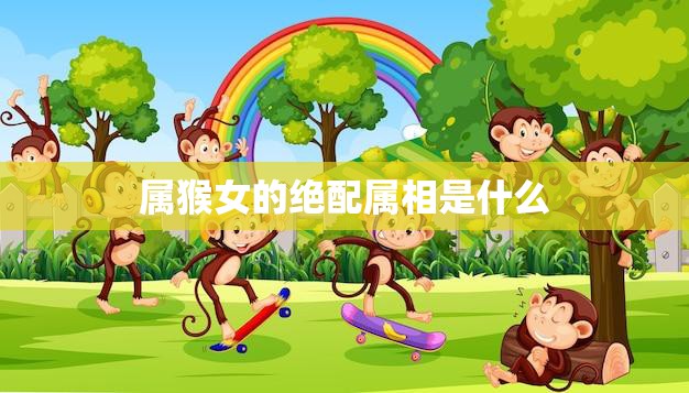 属猴女的绝配属相是什么(揭秘最佳配对)