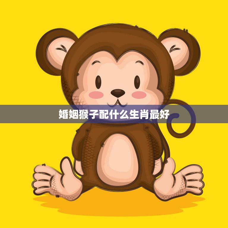 婚姻猴子配什么生肖最好(如何选择最佳配偶)