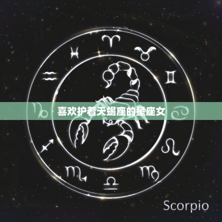喜欢护着天蝎座的星座女(星座配对中的黄金搭档)