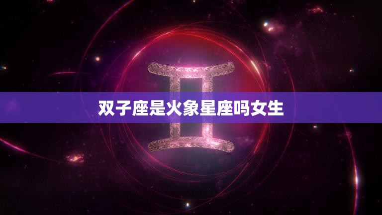 双子座是火象星座吗女生(揭秘星座性格特点)